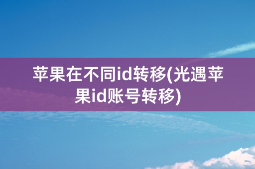 苹果在不同id转移(光遇苹果id账号转移)