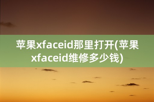 苹果xfaceid那里打开(苹果xfaceid维修多少钱)