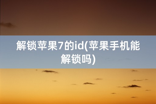 解锁苹果7的id(苹果手机能解锁吗)