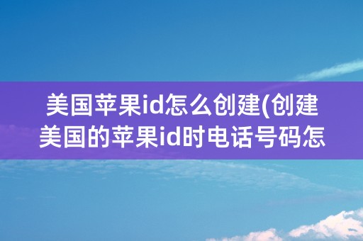 美国苹果id怎么创建(创建美国的苹果id时电话号码怎么填)