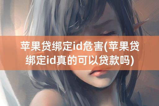 苹果贷绑定id危害(苹果贷绑定id真的可以贷款吗)