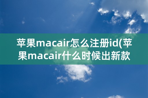 苹果macair怎么注册id(苹果macair什么时候出新款)