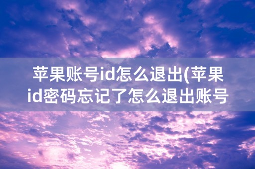 苹果账号id怎么退出(苹果id密码忘记了怎么退出账号)