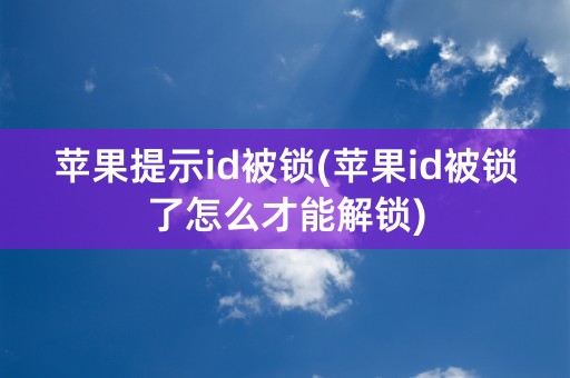 苹果提示id被锁(苹果id被锁了怎么才能解锁)