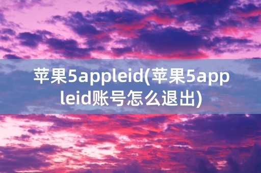 苹果5appleid(苹果5appleid账号怎么退出)