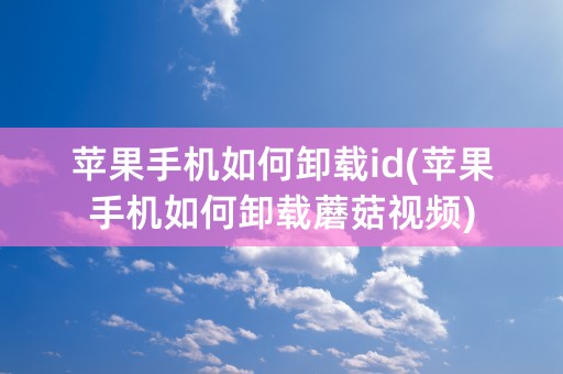 苹果手机如何卸载id(苹果手机如何卸载蘑菇视频)