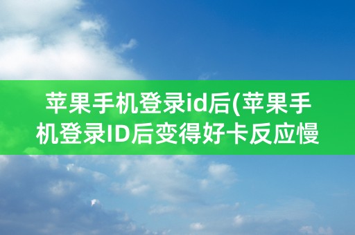 苹果手机登录id后(苹果手机登录ID后变得好卡反应慢怎么办)