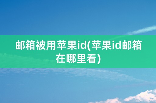 邮箱被用苹果id(苹果id邮箱在哪里看)