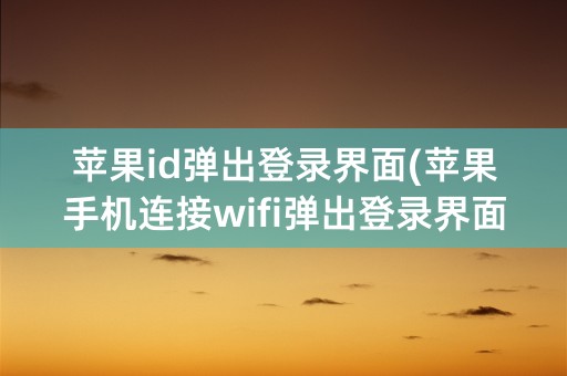 苹果id弹出登录界面(苹果手机连接wifi弹出登录界面)