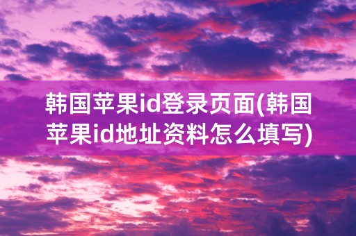 韩国苹果id登录页面(韩国苹果id地址资料怎么填写)