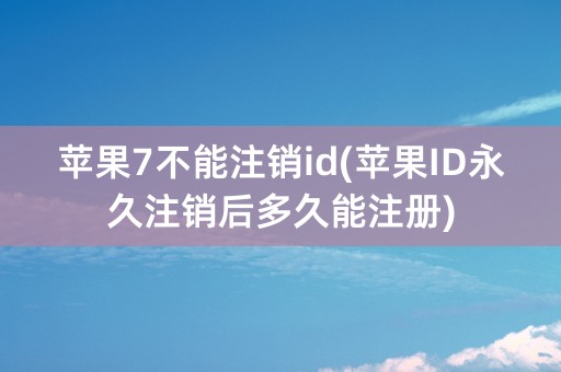 苹果7不能注销id(苹果ID永久注销后多久能注册)