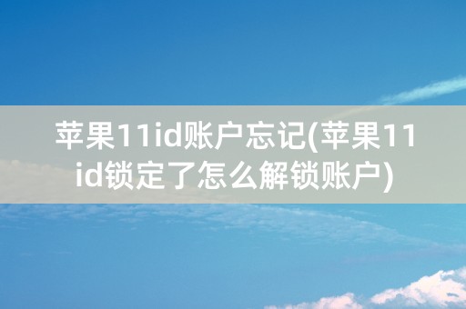 苹果11id账户忘记(苹果11id锁定了怎么解锁账户)