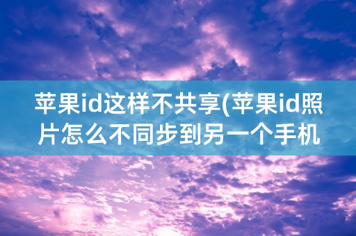 苹果id这样不共享(苹果id照片怎么不同步到另一个手机)