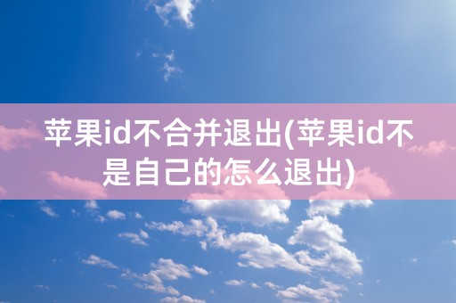 苹果id不合并退出(苹果id不是自己的怎么退出)