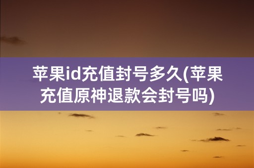 苹果id充值封号多久(苹果充值原神退款会封号吗)