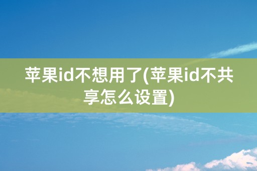 苹果id不想用了(苹果id不共享怎么设置)