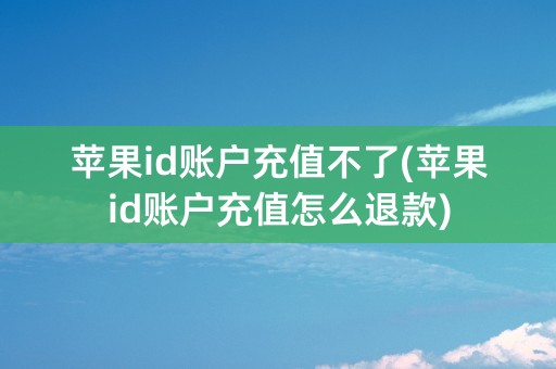 苹果id账户充值不了(苹果id账户充值怎么退款)