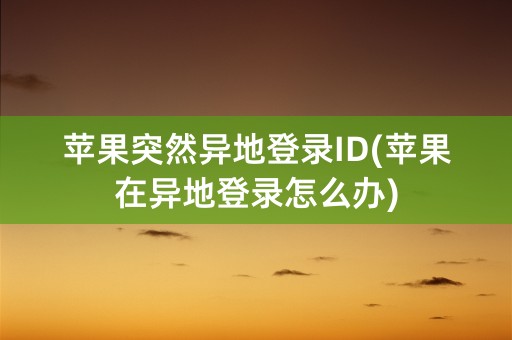 苹果突然异地登录ID(苹果在异地登录怎么办)