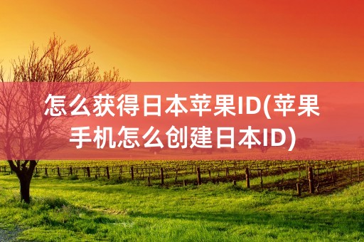 怎么获得日本苹果ID(苹果手机怎么创建日本ID)