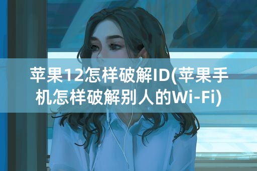 苹果12怎样破解ID(苹果手机怎样破解别人的Wi-Fi)