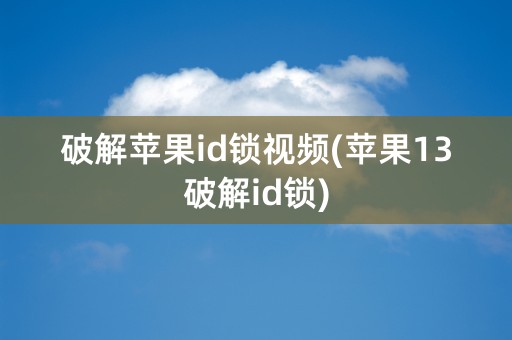 破解苹果id锁视频(苹果13破解id锁)