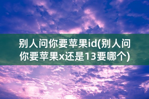 别人问你要苹果id(别人问你要苹果x还是13要哪个)