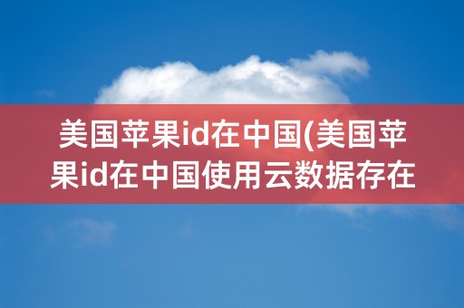 美国苹果id在中国(美国苹果id在中国使用云数据存在中国吗)