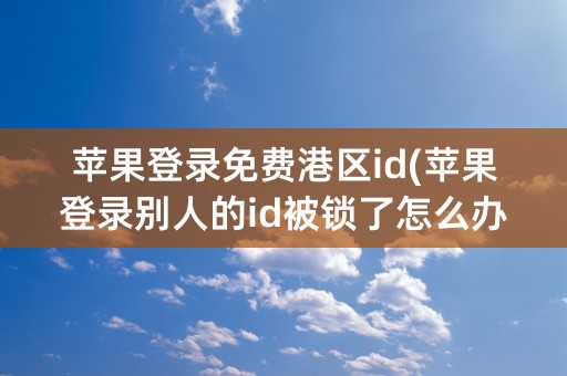 苹果登录免费港区id(苹果登录别人的id被锁了怎么办)