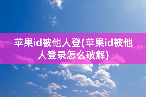 苹果id被他人登(苹果id被他人登录怎么破解)