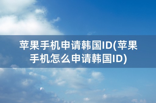 苹果手机申请韩国ID(苹果手机怎么申请韩国ID)