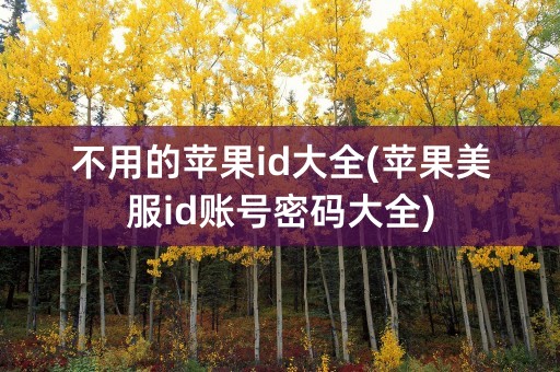 不用的苹果id大全(苹果美服id账号密码大全)