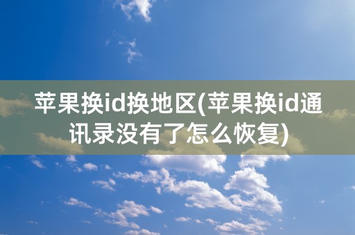 苹果换id换地区(苹果换id通讯录没有了怎么恢复)