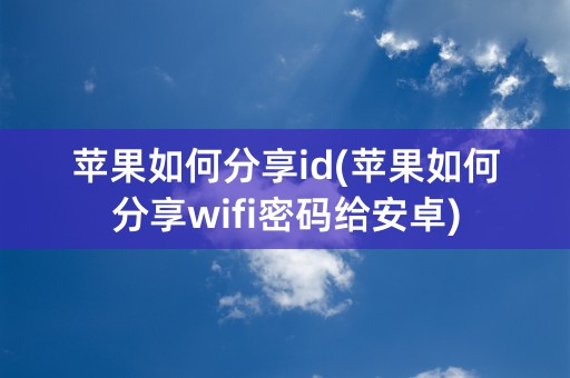 苹果如何分享id(苹果如何分享wifi密码给安卓)