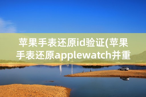 苹果手表还原id验证(苹果手表还原applewatch并重新配对)