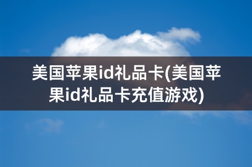 美国苹果id礼品卡(美国苹果id礼品卡充值游戏)