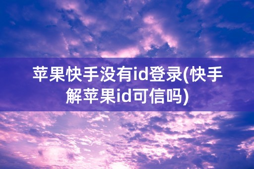 苹果快手没有id登录(快手解苹果id可信吗)