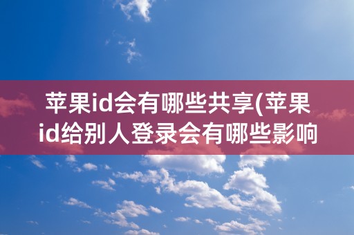 苹果id会有哪些共享(苹果id给别人登录会有哪些影响)