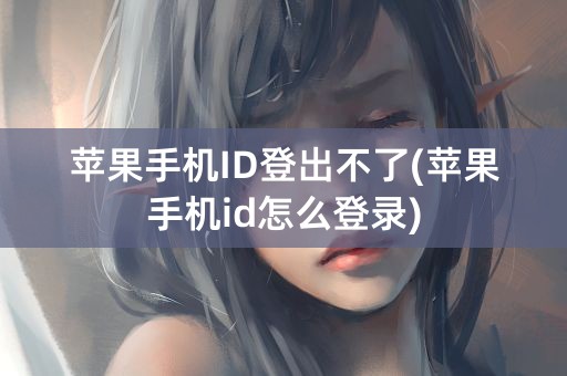 苹果手机ID登出不了(苹果手机id怎么登录)