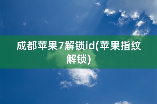 成都苹果7解锁id(苹果指纹解锁)