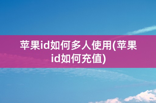 苹果id如何多人使用(苹果id如何充值)