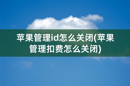 苹果管理id怎么关闭(苹果管理扣费怎么关闭)