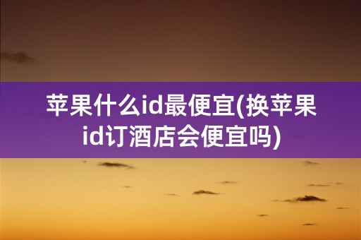 苹果什么id最便宜(换苹果id订酒店会便宜吗)