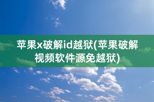 苹果x破解id越狱(苹果破解视频软件源免越狱)