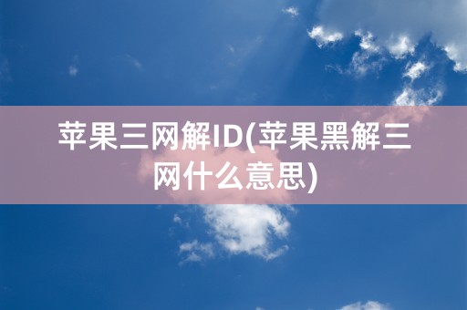 苹果三网解ID(苹果黑解三网什么意思)