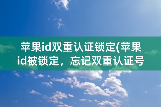 苹果id双重认证锁定(苹果id被锁定，忘记双重认证号码)