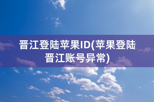 晋江登陆苹果ID(苹果登陆晋江账号异常)