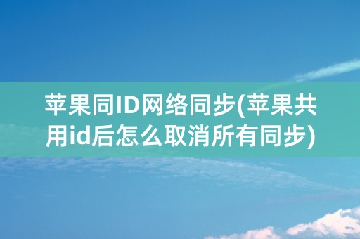 苹果同ID网络同步(苹果共用id后怎么取消所有同步)