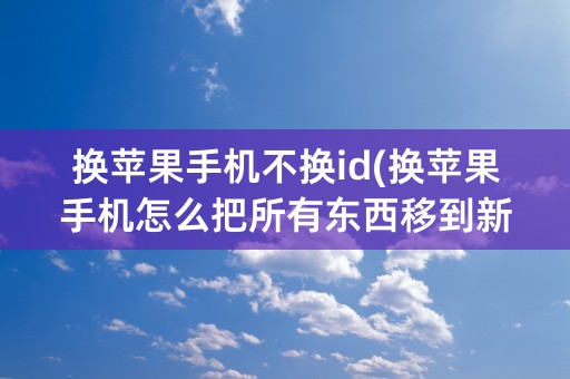 换苹果手机不换id(换苹果手机怎么把所有东西移到新手机)