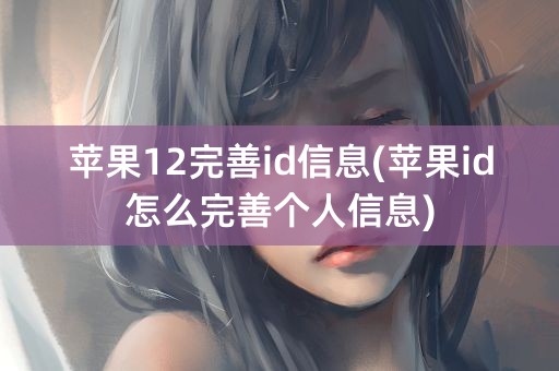 苹果12完善id信息(苹果id怎么完善个人信息)