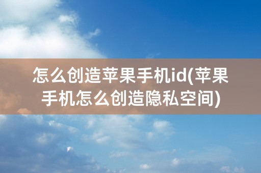 怎么创造苹果手机id(苹果手机怎么创造隐私空间)